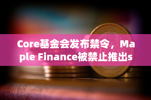 Core基金会发布禁令,Maple Finance被禁止推出syrupBTC代币 Core基金会发布禁令,Maple Finance被禁止推出syrupBTC代币