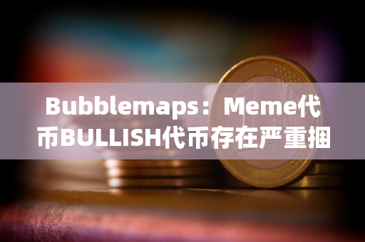 Bubblemaps:Meme代币BULLISH代币存在严重捆绑现象 Bubblemaps:Meme代币BULLISH代币存在严重捆绑现象