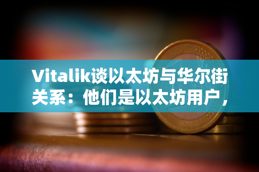 Vitalik谈以太坊与华尔街关系：他们是以太坊用户，我们是专业用户