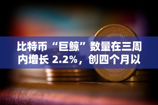 比特币“巨鲸”数量在三周内增长 2.2%，创四个月以来最高水平