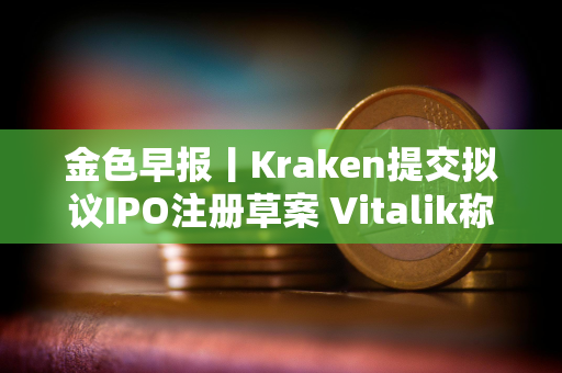 金色早报丨Kraken提交拟议IPO注册草案 Vitalik称量子计算或破解椭圆曲线密码学