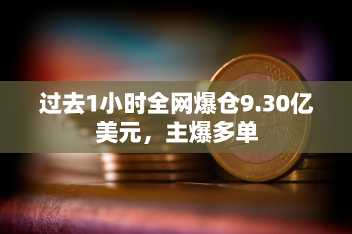 过去1小时全网爆仓9.30亿美元，主爆多单