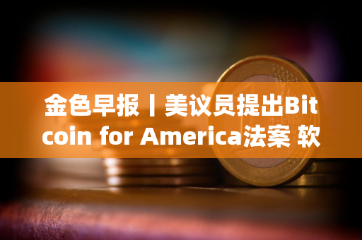 金色早报丨美议员提出Bitcoin for America法案 软银将向OpenAI工厂投资30亿美元
