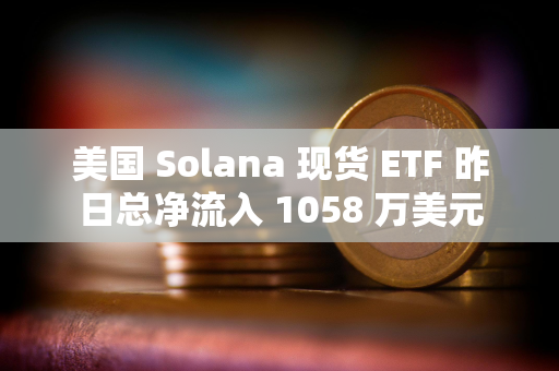 美国 Solana 现货 ETF 昨日总净流入 1058 万美元