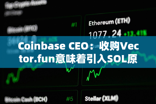 Coinbase CEO：收购Vector.fun意味着引入SOL原生技术及人才的开始，将提升Coinbase对Solana交易支持