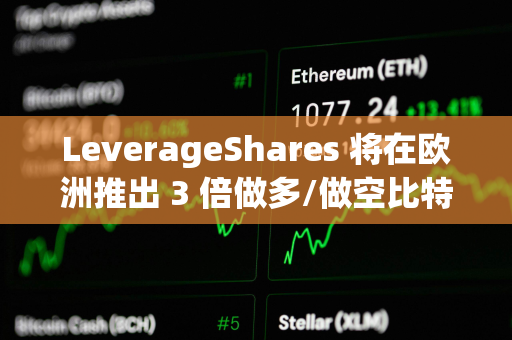 LeverageShares 将在欧洲推出 3 倍做多/做空比特币和以太坊 ETF LeverageShares 将在欧洲推出 3 倍做多/做空比特币和以太坊 ETF