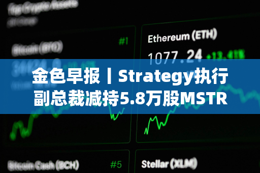 金色早报丨Strategy执行副总裁减持5.8万股MSTR股票 BTC跌破85000美元
