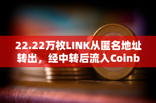 22.22万枚LINK从匿名地址转出，经中转后流入Coinbase