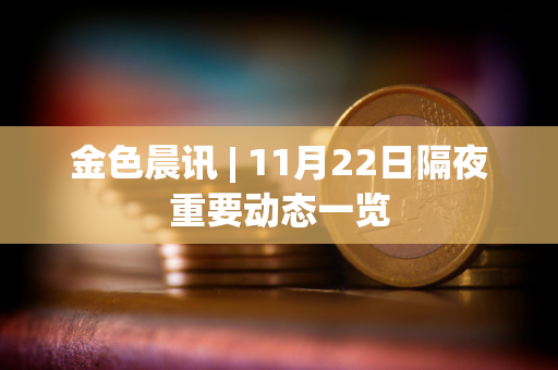 金色晨讯 | 11月22日隔夜重要动态一览