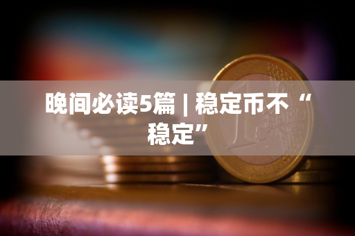 晚间必读5篇 | 稳定币不“稳定”