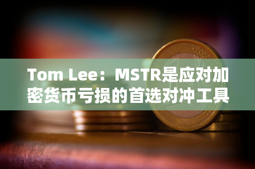 Tom Lee：MSTR是应对加密货币亏损的首选对冲工具