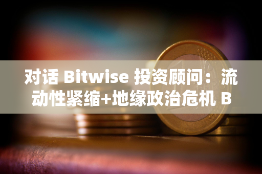 对话 Bitwise 投资顾问：流动性紧缩+地缘政治危机 BTC 还有牛吗？