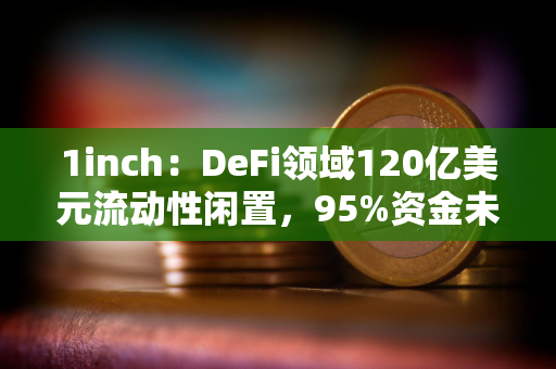 1inch：DeFi领域120亿美元流动性闲置，95%资金未被利用