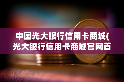 中国光大银行信用卡商城(光大银行信用卡商城官网首页)