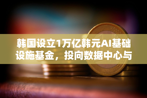 韩国设立1万亿韩元AI基础设施基金，投向数据中心与能源设施