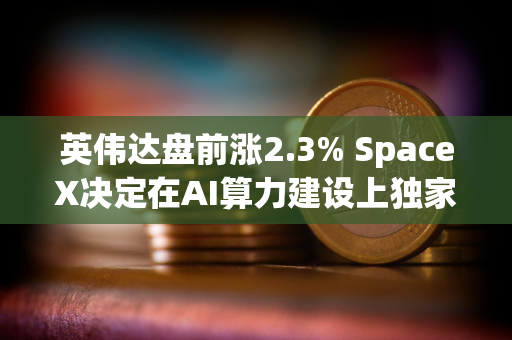 英伟达盘前涨2.3% SpaceX决定在AI算力建设上独家采用英伟达技术