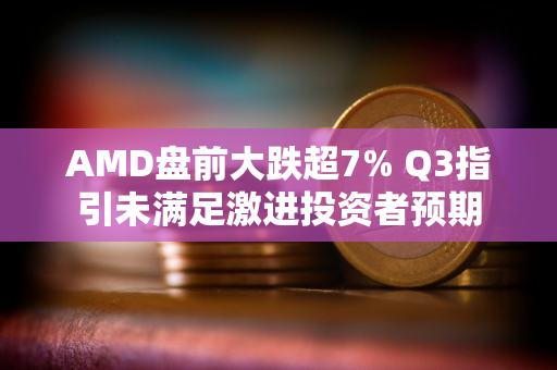 AMD盘前大跌超7% Q3指引未满足激进投资者预期