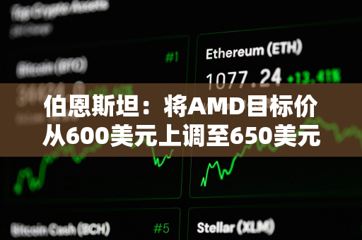 伯恩斯坦：将AMD目标价从600美元上调至650美元