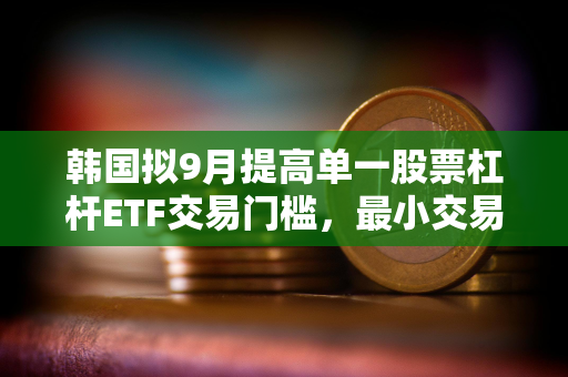 韩国拟9月提高单一股票杠杆ETF交易门槛,最小交易单位将升至20股 韩国拟9月提高单一股票杠杆ETF交易门槛,最小交易单位将升至20股