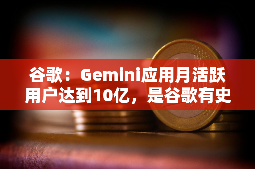 谷歌：Gemini应用月活跃用户达到10亿，是谷歌有史以来增长最快的产品
