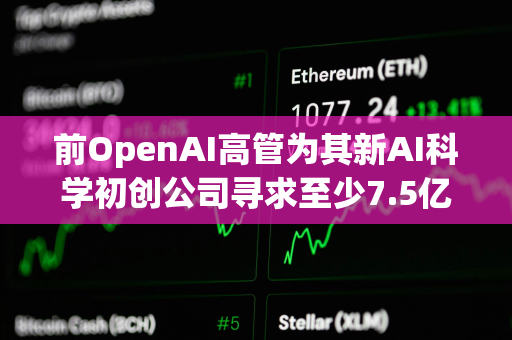 前OpenAI高管为其新AI科学初创公司寻求至少7.5亿美元估值