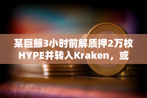 某巨鲸3小时前解质押2万枚HYPE并转入Kraken，或准备抛售
