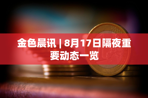 金色晨讯 | 8月17日隔夜重要动态一览