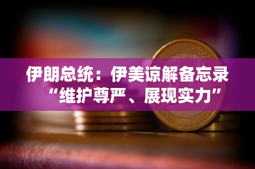 伊朗总统：伊美谅解备忘录“维护尊严、展现实力”