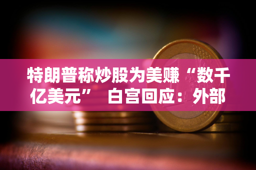 特朗普称炒股为美赚“数千亿美元”  白宫回应：外部财务经理操作