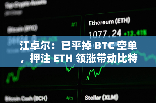 江卓尔：已平掉 BTC 空单，押注 ETH 领涨带动比特币