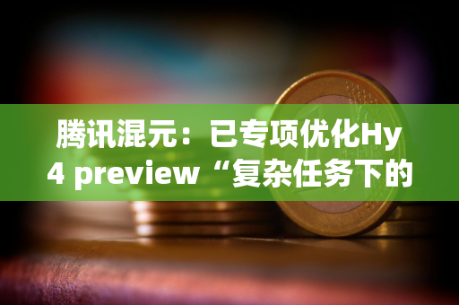 腾讯混元：已专项优化Hy4 preview“复杂任务下的长思考、过度自我验证”等问题