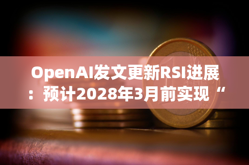 OpenAI发文更新RSI进展：预计2028年3月前实现“自动化AI研究员”