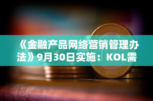 《金融产品网络营销管理办法》9月30日实施：KOL需「持证上岗」