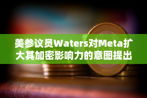 美参议员Waters对Meta扩大其加密影响力的意图提出质疑