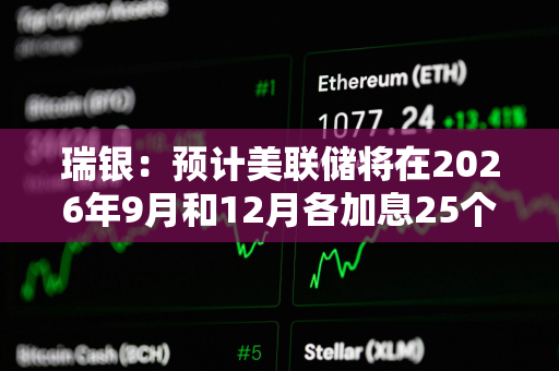 瑞银：预计美联储将在2026年9月和12月各加息25个基点