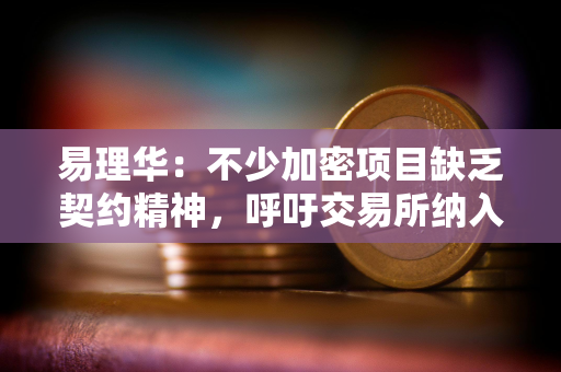 易理华：不少加密项目缺乏契约精神，呼吁交易所纳入项目信誉考核