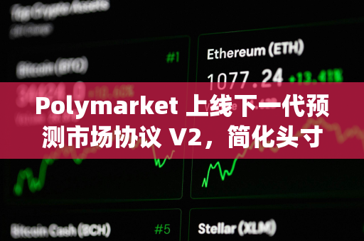 Polymarket 上线下一代预测市场协议 V2，简化头寸与抵押品架构