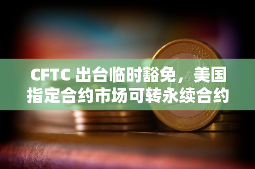 CFTC 出台临时豁免，美国指定合约市场可转永续合约