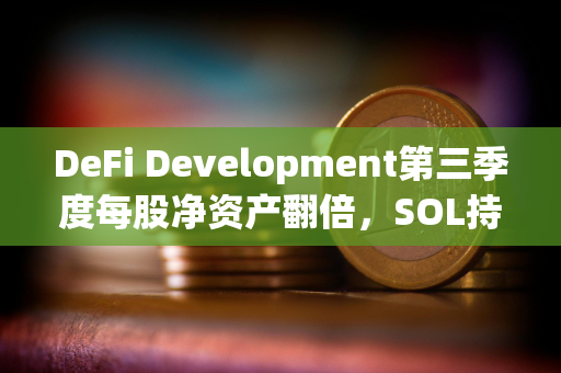 DeFi Development第三季度每股净资产翻倍，SOL持仓增至256万枚