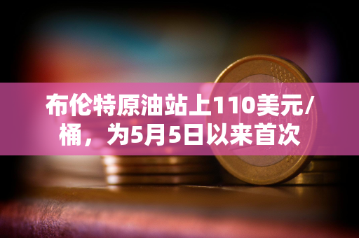 布伦特原油站上110美元/桶,为5月5日以来首次 布伦特原油站上110美元/桶,为5月5日以来首次