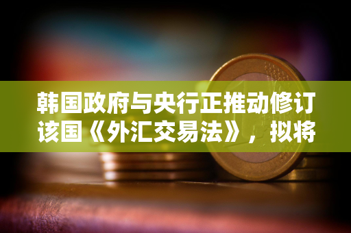 韩国政府与央行正推动修订该国《外汇交易法》,拟将稳定币作为支付工具纳入监管 韩国政府与央行正推动修订该国《外汇交易法》,拟将稳定币作为支付工具纳入监管