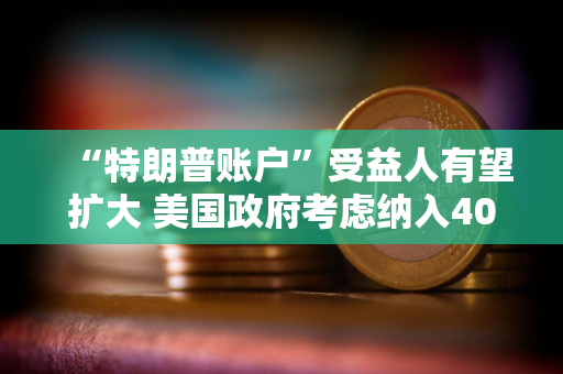 “特朗普账户”受益人有望扩大 美国政府考虑纳入40岁以下成年人 “特朗普账户”受益人有望扩大 美国政府考虑纳入40岁以下成年人