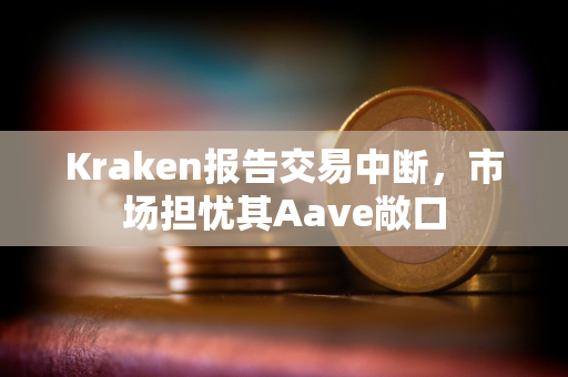 Kraken报告交易中断，市场担忧其Aave敞口