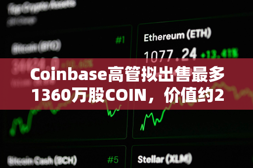 Coinbase高管拟出售最多1360万股COIN，价值约22亿美元