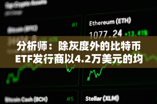 分析师:除灰度外的比特币ETF发行商以4.2万美元的均价买入逾8.6万枚BTC 分析师:除灰度外的比特币ETF发行商以4.2万美元的均价买入逾8.6万枚BTC