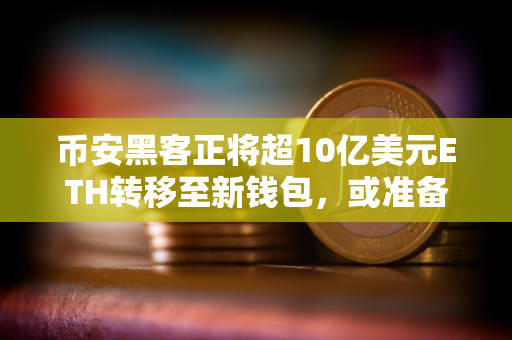 币安黑客正将超10亿美元ETH转移至新钱包，或准备通过混币器清洗