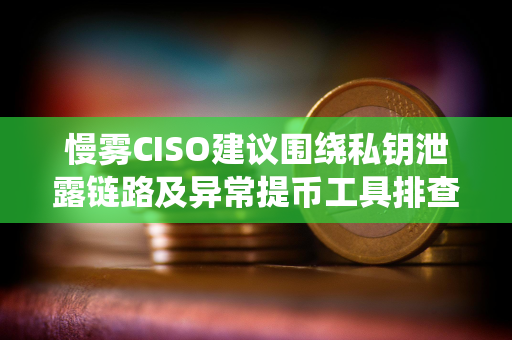 慢雾CISO建议围绕私钥泄露链路及异常提币工具排查币安被盗事件