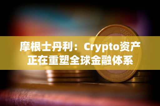 摩根士丹利：Crypto资产正在重塑全球金融体系
