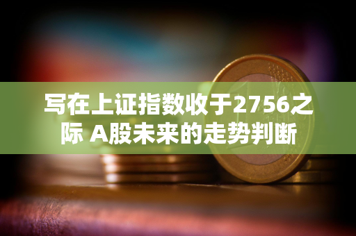 写在上证指数收于2756之际 A股未来的走势判断