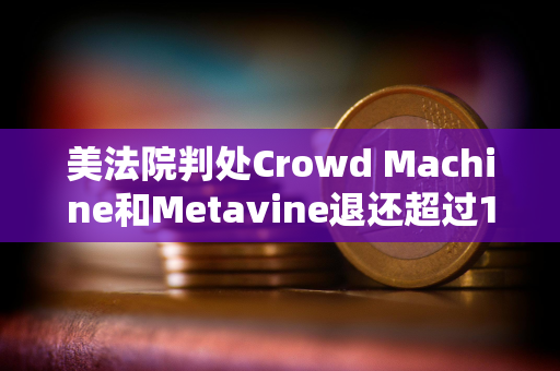 美法院判处Crowd Machine和Metavine退还超过1967万美元的非法加密ICO资金 美法院判处Crowd Machine和Metavine退还超过1967万美元的非法加密ICO资金
